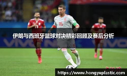 伊朗与西班牙篮球对决精彩回顾及赛后分析