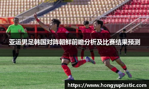 亚运男足韩国对阵朝鲜前瞻分析及比赛结果预测