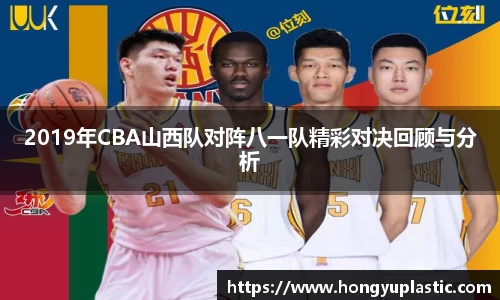 2019年CBA山西队对阵八一队精彩对决回顾与分析