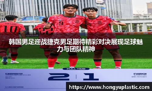 韩国男足迎战捷克男足期待精彩对决展现足球魅力与团队精神