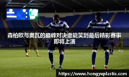 森柏欧与奥瓦的巅峰对决谁能笑到最后精彩赛事即将上演