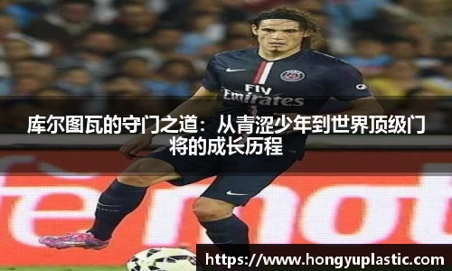 库尔图瓦的守门之道：从青涩少年到世界顶级门将的成长历程