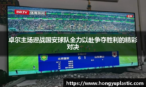 卓尔主场迎战国安球队全力以赴争夺胜利的精彩对决