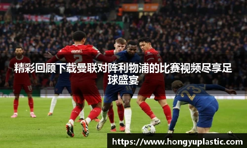精彩回顾下载曼联对阵利物浦的比赛视频尽享足球盛宴