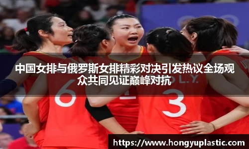 中国女排与俄罗斯女排精彩对决引发热议全场观众共同见证巅峰对抗